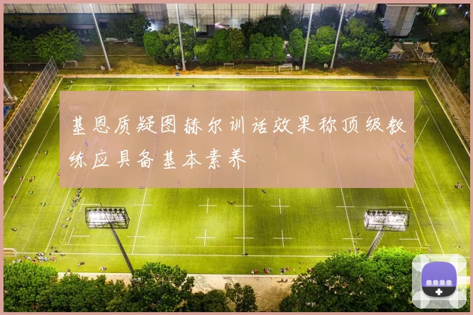 基恩质疑图赫尔训话效果称顶级教练应具备基本素养
