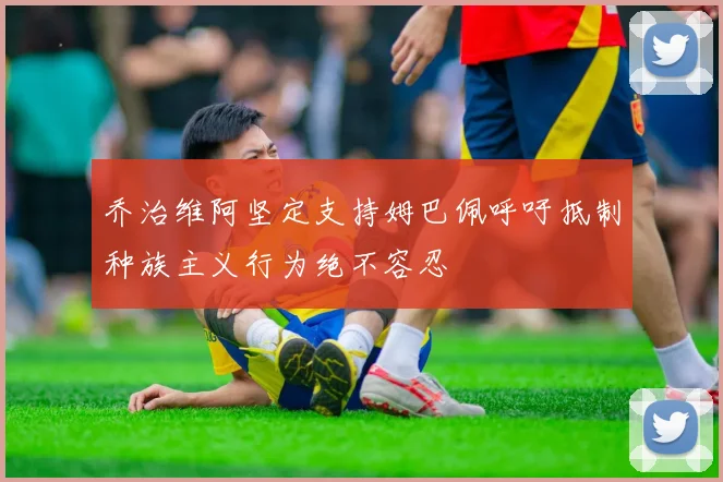 乔治维阿坚定支持姆巴佩呼吁抵制种族主义行为绝不容忍